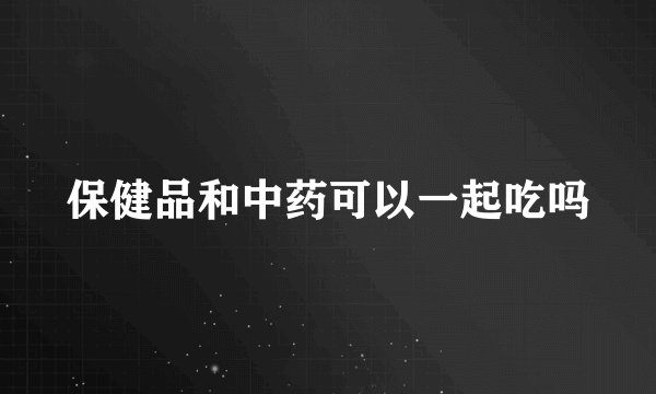 保健品和中药可以一起吃吗