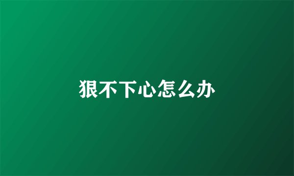 狠不下心怎么办