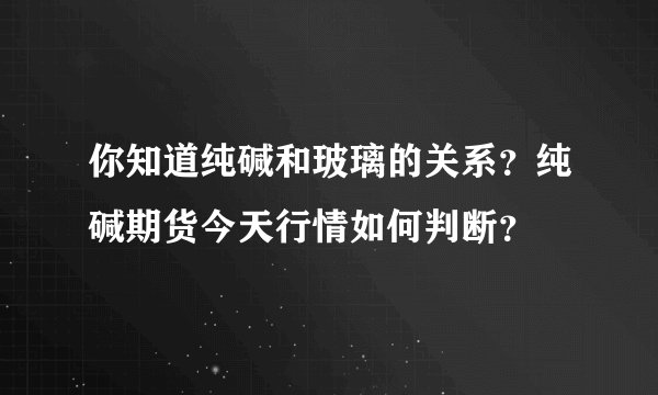 你知道纯碱和玻璃的关系？纯碱期货今天行情如何判断？