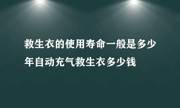 救生衣的使用寿命一般是多少年自动充气救生衣多少钱