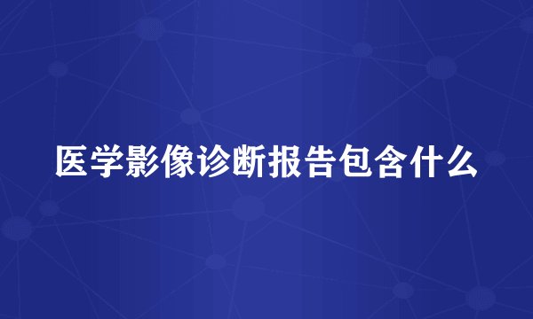 医学影像诊断报告包含什么
