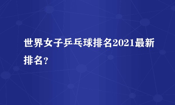 世界女子乒乓球排名2021最新排名？