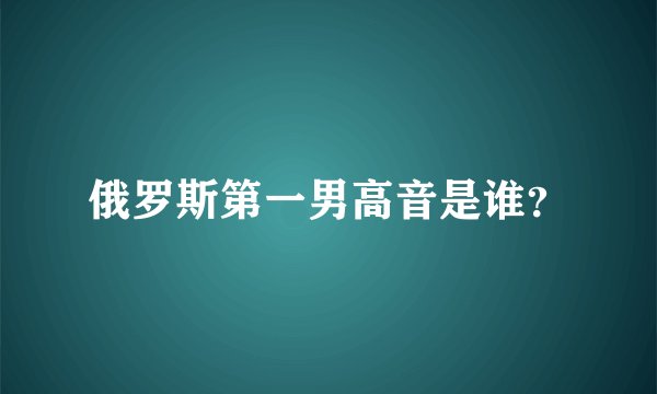 俄罗斯第一男高音是谁？