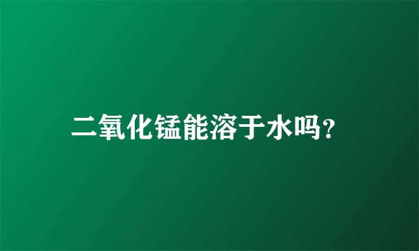 二氧化锰能溶于水吗？