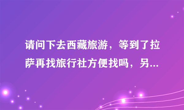 请问下去西藏旅游，等到了拉萨再找旅行社方便找吗，另外听说在火车上也会有旅行社的业务员，是吗？