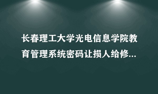 长春理工大学光电信息学院教育管理系统密码让损人给修改了怎么办？初始密码都是一样的。郁闷，。。。