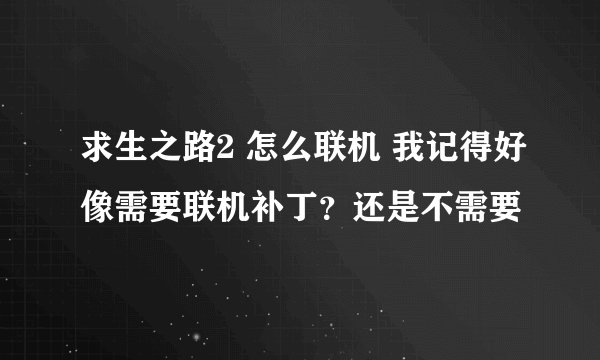 求生之路2 怎么联机 我记得好像需要联机补丁？还是不需要
