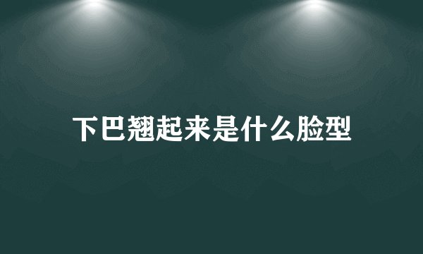 下巴翘起来是什么脸型