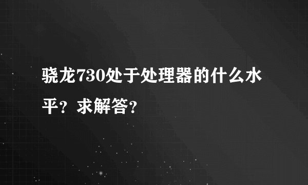 骁龙730处于处理器的什么水平?求解答?