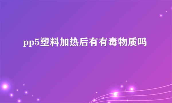 pp5塑料加热后有有毒物质吗
