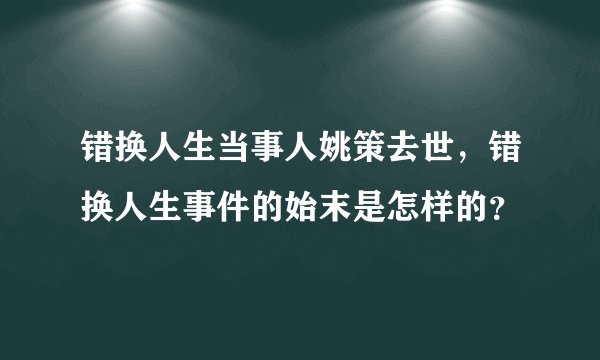 错换人生当事人姚策去世，错换人生事件的始末是怎样的？