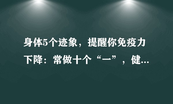 身体5个迹象，提醒你免疫力下降：常做十个“一”，健康又长寿