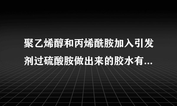 聚乙烯醇和丙烯酰胺加入引发剂过硫酸胺做出来的胶水有毒性吗? 注意没有加甲醛.