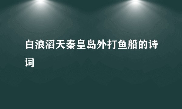 白浪滔天秦皇岛外打鱼船的诗词