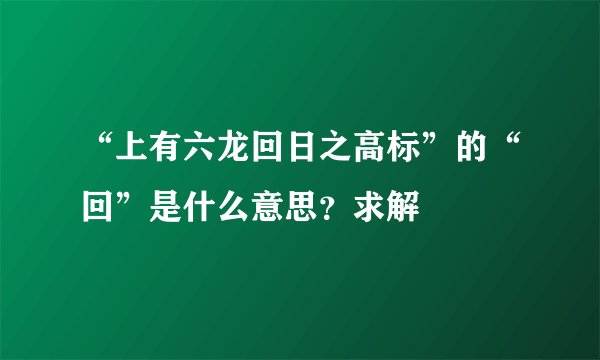 “上有六龙回日之高标”的“回”是什么意思？求解
