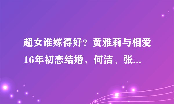超女谁嫁得好？黄雅莉与相爱16年初恋结婚，何洁、张靓颖婚姻触礁