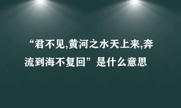 “君不见,黄河之水天上来,奔流到海不复回”是什么意思
