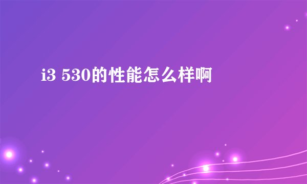i3 530的性能怎么样啊