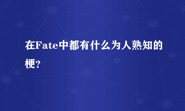 在Fate中都有什么为人熟知的梗？