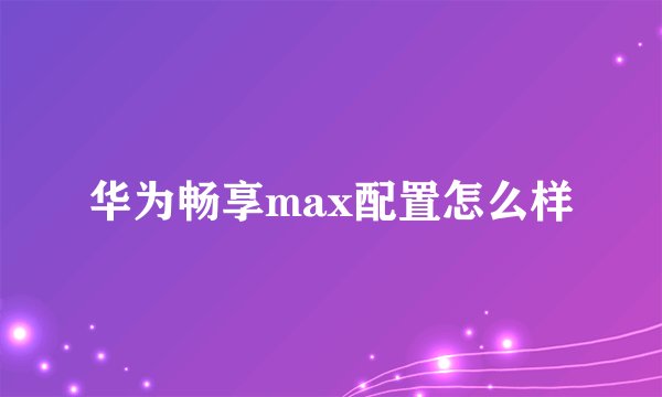 华为畅享max配置怎么样