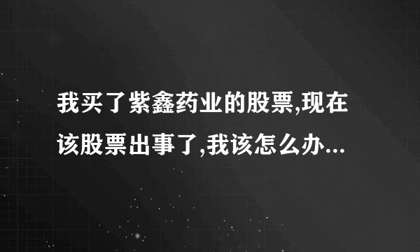 我买了紫鑫药业的股票,现在该股票出事了,我该怎么办?会不会血本无归?请大家指点一下,谢谢!