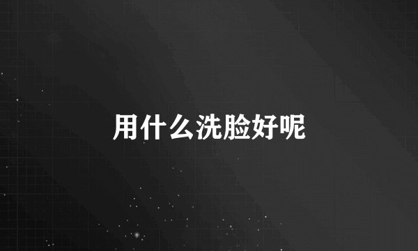 用什么洗脸好呢