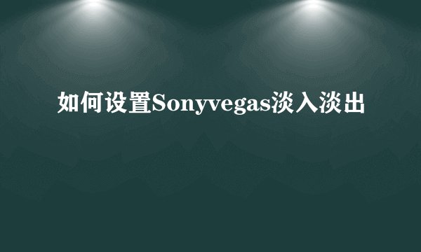 如何设置Sonyvegas淡入淡出