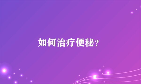 如何治疗便秘？