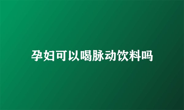 孕妇可以喝脉动饮料吗