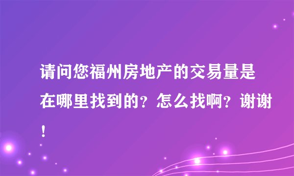 请问您福州房地产的交易量是在哪里找到的？怎么找啊？谢谢！