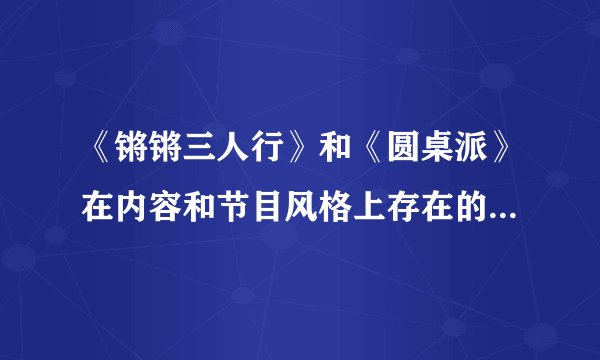 《锵锵三人行》和《圆桌派》在内容和节目风格上存在的差异是什么？到底哪个更有深度和看点？