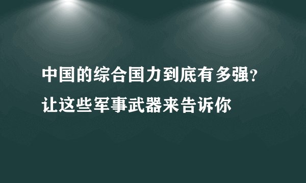 中国的综合国力到底有多强？让这些军事武器来告诉你