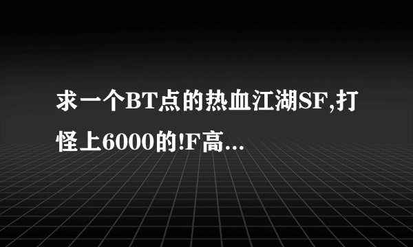 求一个BT点的热血江湖SF,打怪上6000的!F高的气功+20以上