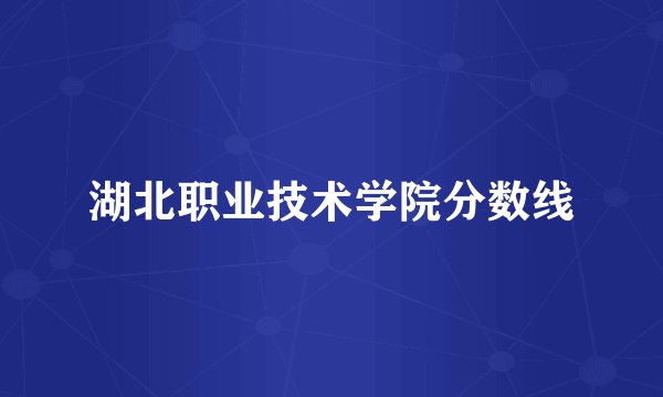 湖北职业技术学院分数线