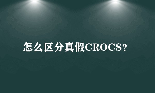 怎么区分真假CROCS？