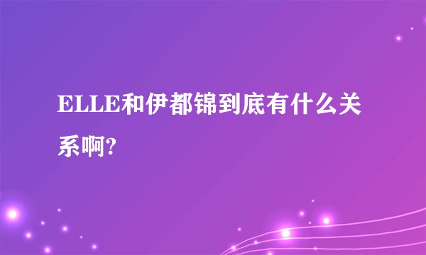 ELLE和伊都锦到底有什么关系啊?