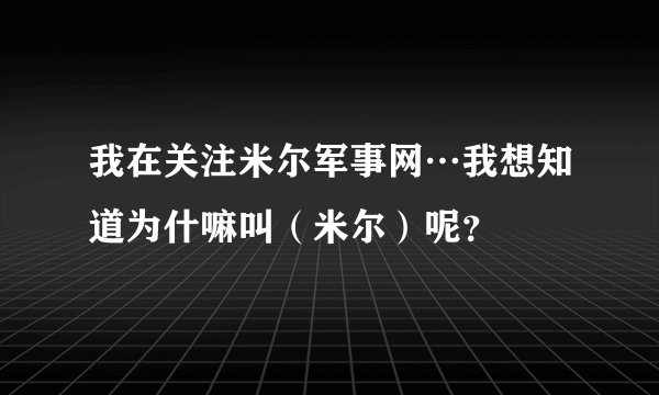 我在关注米尔军事网…我想知道为什嘛叫（米尔）呢？