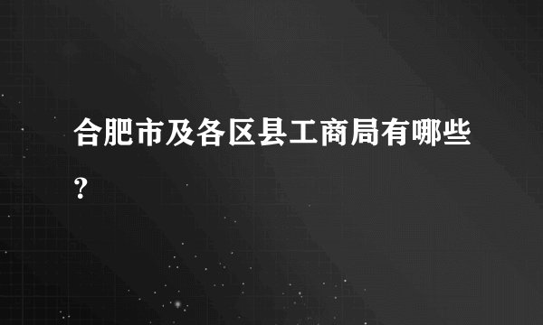 合肥市及各区县工商局有哪些？