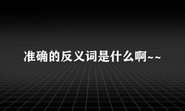 准确的反义词是什么啊~~