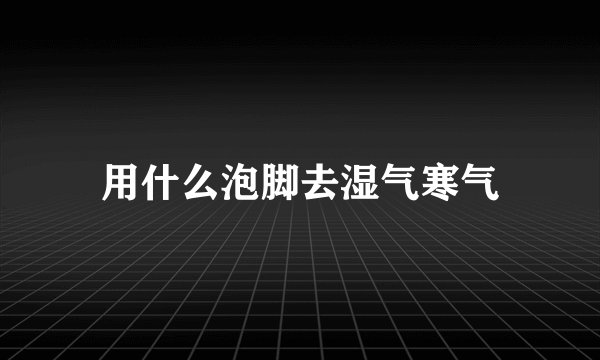 用什么泡脚去湿气寒气