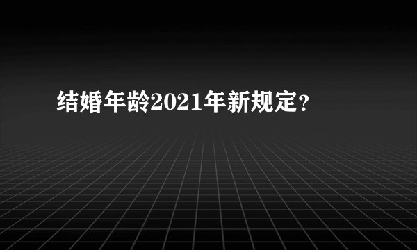 结婚年龄2021年新规定？