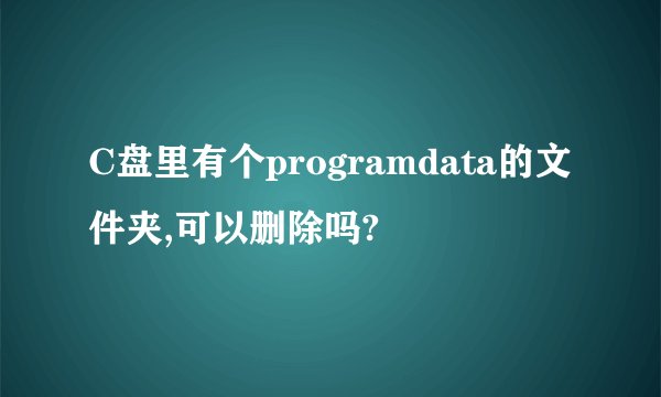C盘里有个programdata的文件夹,可以删除吗?