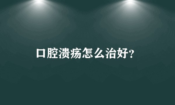 口腔溃疡怎么治好？