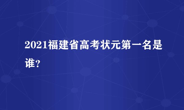 2021福建省高考状元第一名是谁？