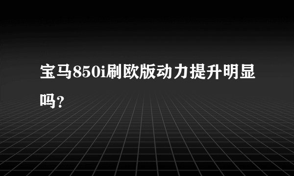 宝马850i刷欧版动力提升明显吗？