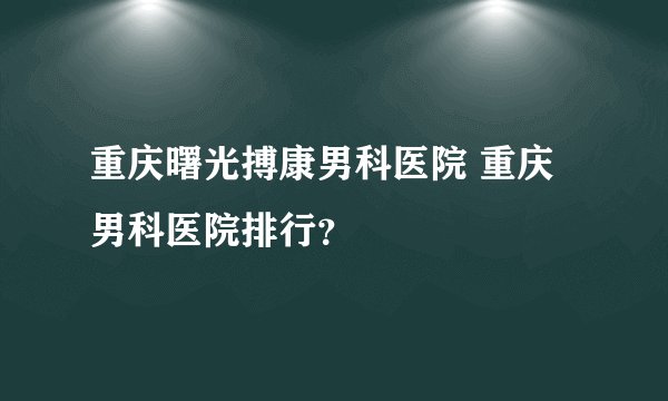 重庆曙光搏康男科医院 重庆男科医院排行？