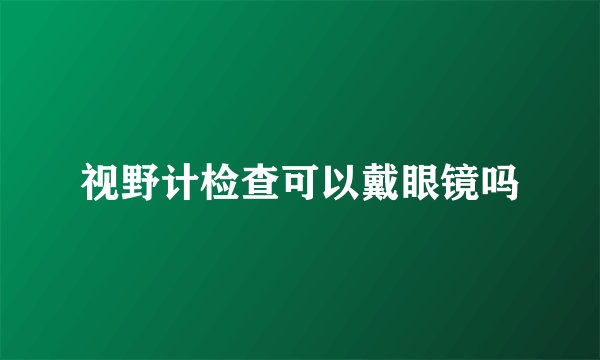 视野计检查可以戴眼镜吗