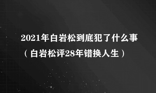 2021年白岩松到底犯了什么事（白岩松评28年错换人生）