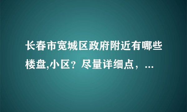 长春市宽城区政府附近有哪些楼盘,小区？尽量详细点，谢谢~~