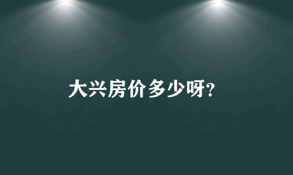 大兴房价多少呀？